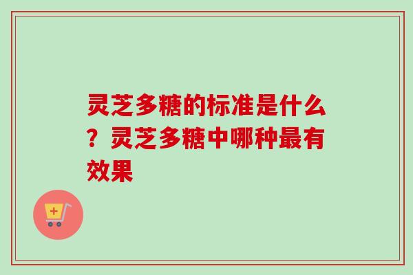 灵芝多糖的标准是什么？灵芝多糖中哪种最有效果