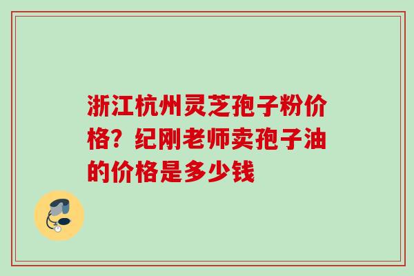 浙江杭州灵芝孢子粉价格？纪刚老师卖孢子油的价格是多少钱
