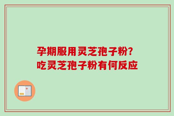 孕期服用灵芝孢子粉？吃灵芝孢子粉有何反应