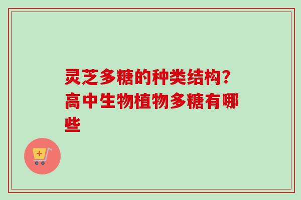 灵芝多糖的种类结构？高中生物植物多糖有哪些