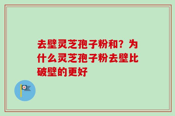 去壁灵芝孢子粉和？为什么灵芝孢子粉去壁比破壁的更好