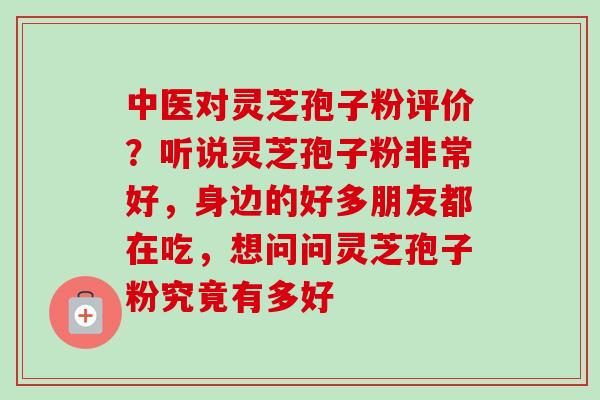 中医对灵芝孢子粉评价？听说灵芝孢子粉非常好，身边的好多朋友都在吃，想问问灵芝孢子粉究竟有多好