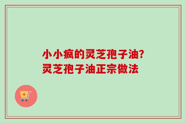小小疯的灵芝孢子油？灵芝孢子油正宗做法