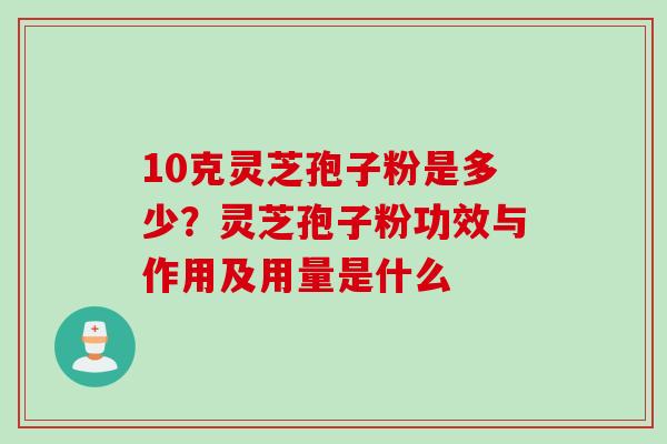10克灵芝孢子粉是多少？灵芝孢子粉功效与作用及用量是什么