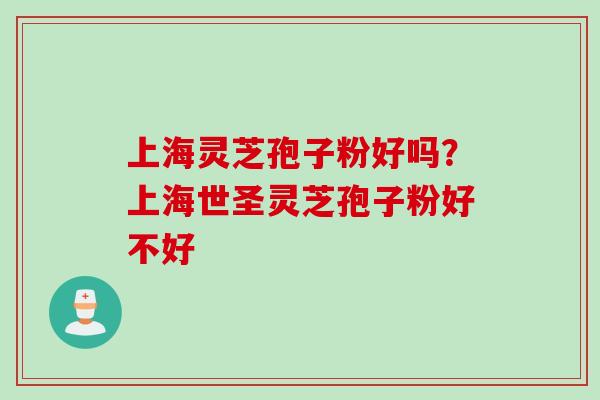 上海灵芝孢子粉好吗？上海世圣灵芝孢子粉好不好