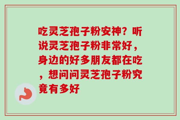 吃灵芝孢子粉安神？听说灵芝孢子粉非常好，身边的好多朋友都在吃，想问问灵芝孢子粉究竟有多好