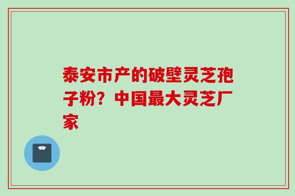 泰安市产的破壁灵芝孢子粉？中国大灵芝厂家