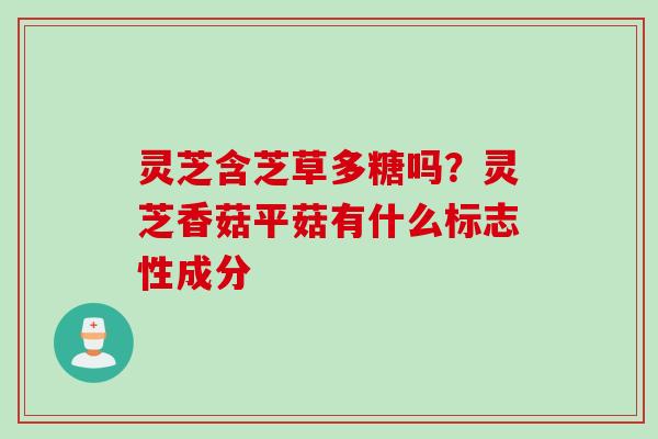 灵芝含芝草多糖吗？灵芝香菇平菇有什么标志性成分