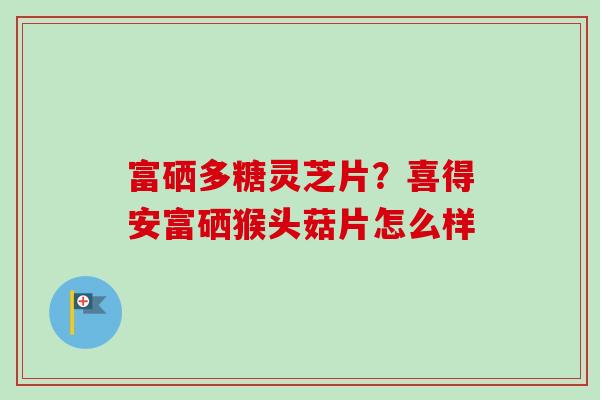 富硒多糖灵芝片？喜得安富硒猴头菇片怎么样