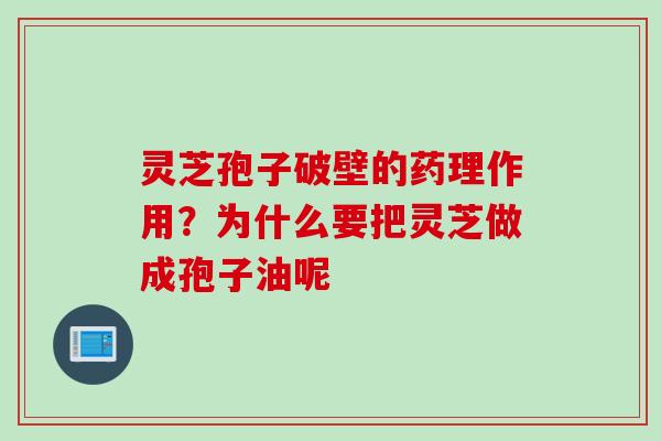 灵芝孢子破壁的药理作用？为什么要把灵芝做成孢子油呢