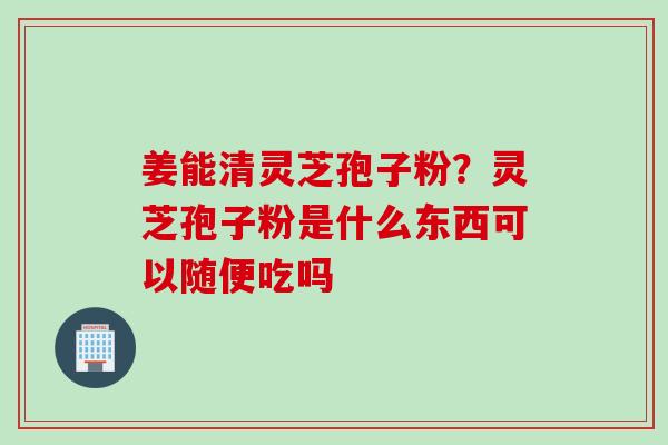姜能清灵芝孢子粉?灵芝孢子粉是什么东西可以随便吃吗 姜能清灵芝孢子粉?灵芝孢子粉是什么东西可以随便吃吗