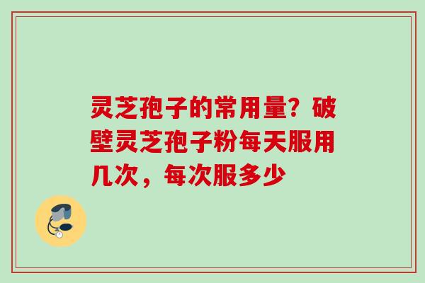 灵芝孢子的常用量?破壁灵芝孢子粉每天服用几次,每次服多少 灵芝孢子的常用量?破壁灵芝孢子粉每天服用几次,每次服多少
