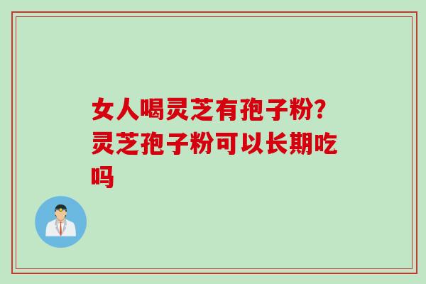 女人喝灵芝有孢子粉？灵芝孢子粉可以长期吃吗