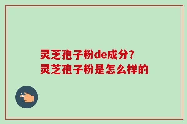 灵芝孢子粉de成分？灵芝孢子粉是怎么样的