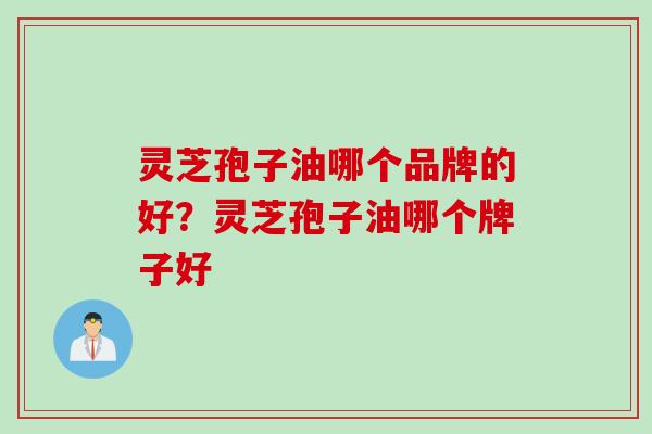 灵芝孢子油哪个品牌的好？灵芝孢子油哪个牌子好