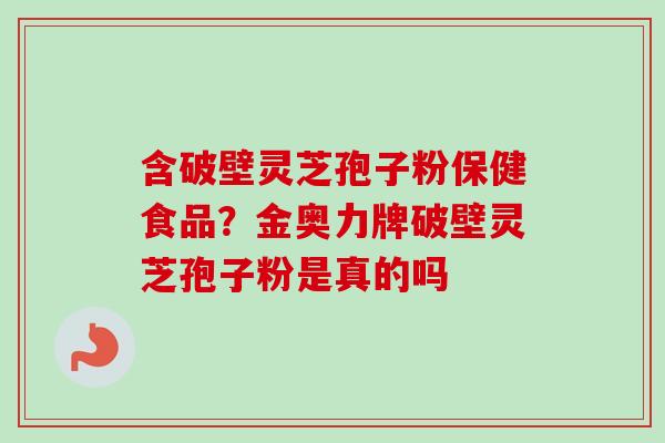 含破壁灵芝孢子粉保健食品？金奥力牌破壁灵芝孢子粉是真的吗