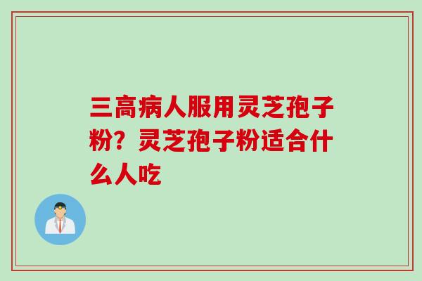三高病人服用灵芝孢子粉？灵芝孢子粉适合什么人吃