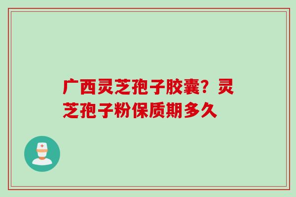 广西灵芝孢子胶囊？灵芝孢子粉保质期多久