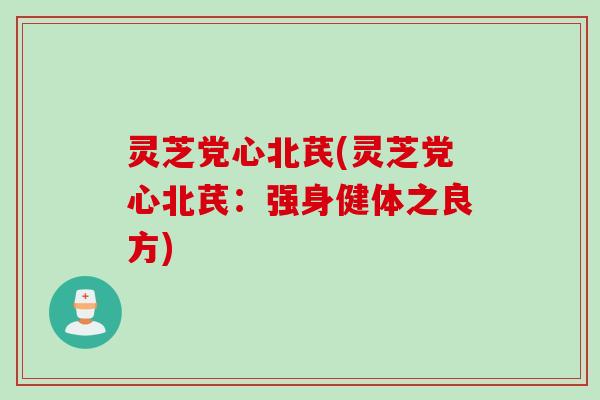 灵芝党心北芪(灵芝党心北芪：强身健体之良方)