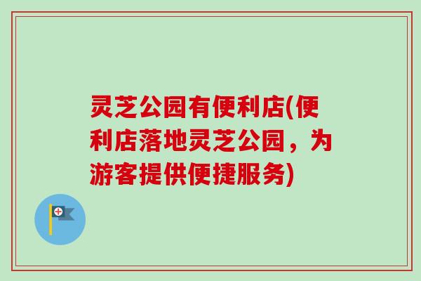 灵芝公园有便利店(便利店落地灵芝公园,为游客提供便捷服务) 灵芝公园有便利店(便利店落地灵芝公园,为游客提供便捷服务)