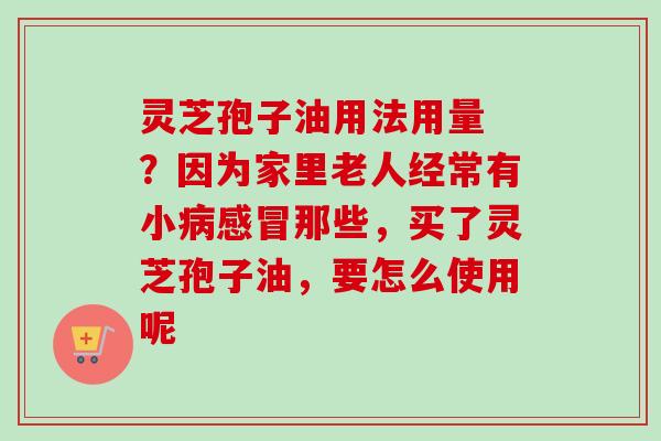 灵芝孢子油用法用量 ？因为家里老人经常有小病感冒那些，买了灵芝孢子油，要怎么使用呢