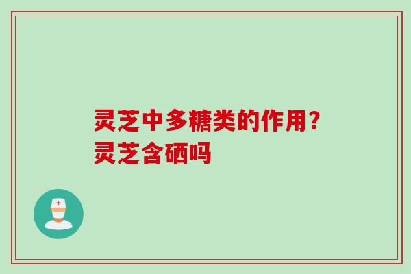 灵芝中多糖类的作用？灵芝含硒吗