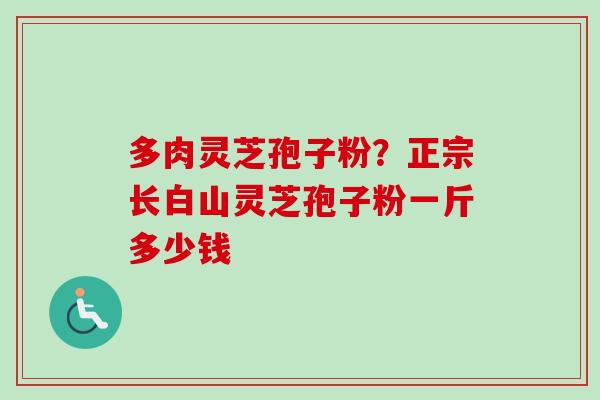 多肉灵芝孢子粉？正宗长白山灵芝孢子粉一斤多少钱