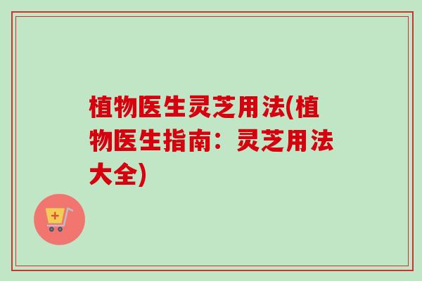 植物医生灵芝用法(植物医生指南：灵芝用法大全)