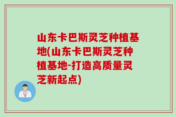 山东卡巴斯灵芝种植基地(山东卡巴斯灵芝种植基地-打造高质量灵芝新起点) 山东卡巴斯灵芝种植基地(山东卡巴斯灵芝种植基地-打造高质量灵芝新起点)