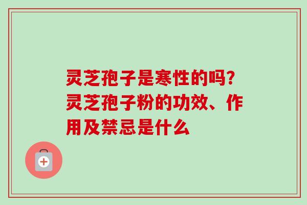 灵芝孢子是寒性的吗？灵芝孢子粉的功效、作用及禁忌是什么