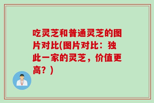 吃灵芝和普通灵芝的图片对比(图片对比：独此一家的灵芝，价值更高？)