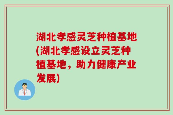 湖北孝感灵芝种植基地(湖北孝感设立灵芝种植基地，助力健康产业发展)