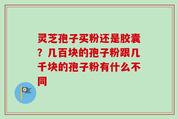 灵芝孢子买粉还是胶囊？几百块的孢子粉跟几千块的孢子粉有什么不同