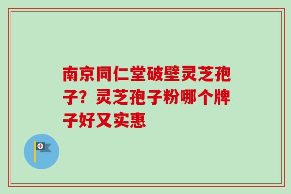南京同仁堂破壁灵芝孢子?灵芝孢子粉哪个牌子好又实惠 南京同仁堂破壁灵芝孢子?灵芝孢子粉哪个牌子好又实惠