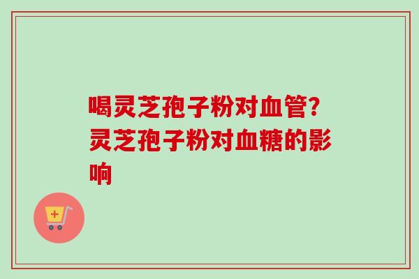 喝灵芝孢子粉对？灵芝孢子粉对的影响