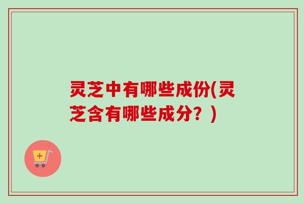 灵芝中有哪些成份(灵芝含有哪些成分？)