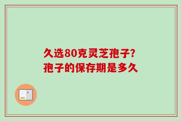 久选80克灵芝孢子?孢子的保存期是多久 久选80克灵芝孢子?孢子的保存期是多久