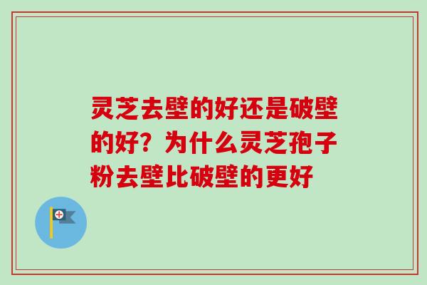 灵芝去壁的好还是破壁的好？为什么灵芝孢子粉去壁比破壁的更好
