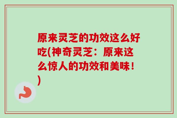 原来灵芝的功效这么好吃(神奇灵芝：原来这么惊人的功效和美味！)
