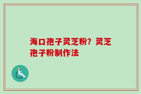海口孢子灵芝粉？灵芝孢子粉制作法