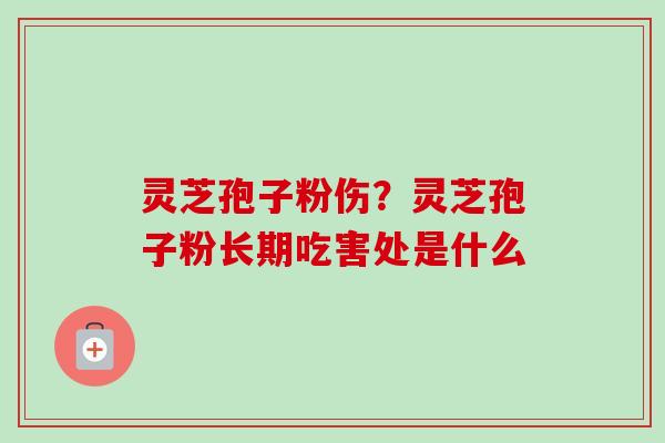 灵芝孢子粉伤？灵芝孢子粉长期吃害处是什么