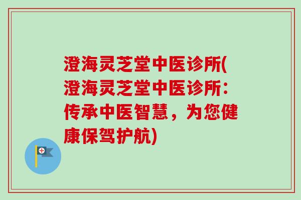 澄海灵芝堂中医诊所(澄海灵芝堂中医诊所：传承中医智慧，为您健康保驾护航)
