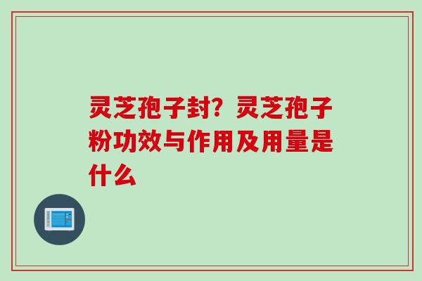灵芝孢子封？灵芝孢子粉功效与作用及用量是什么