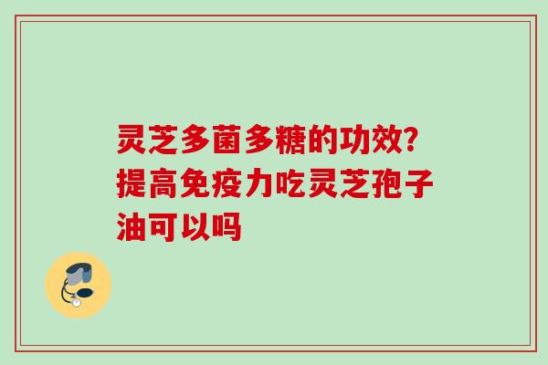 灵芝多菌多糖的功效？提高免疫力吃灵芝孢子油可以吗