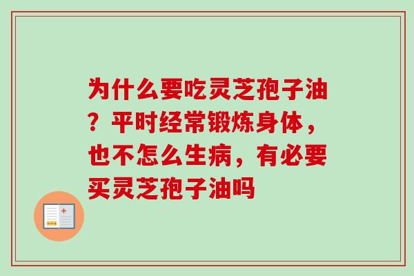 为什么要吃灵芝孢子油？平时经常锻炼身体，也不怎么生病，有必要买灵芝孢子油吗