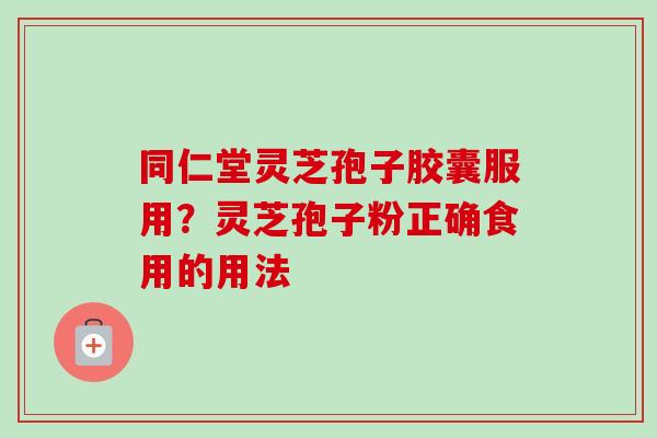 同仁堂灵芝孢子胶囊服用？灵芝孢子粉正确食用的用法