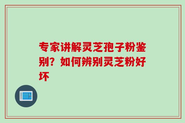 专家讲解灵芝孢子粉鉴别？如何辨别灵芝粉好坏