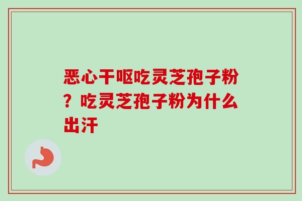 恶心干呕吃灵芝孢子粉?吃灵芝孢子粉为什么出汗 恶心干呕吃灵芝孢子粉?吃灵芝孢子粉为什么出汗