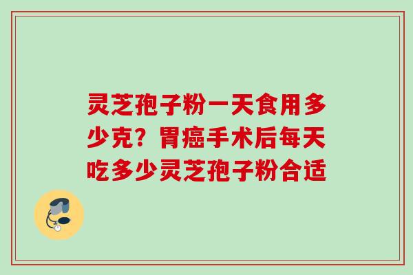 灵芝孢子粉一天食用多少克？胃癌手术后每天吃多少灵芝孢子粉合适