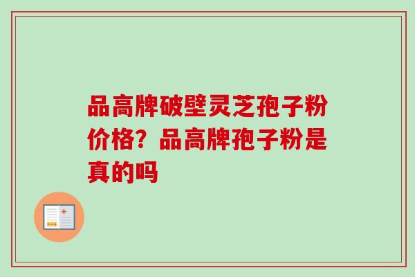 品高牌破壁灵芝孢子粉价格?品高牌孢子粉是真的吗 品高牌破壁灵芝孢子粉价格?品高牌孢子粉是真的吗